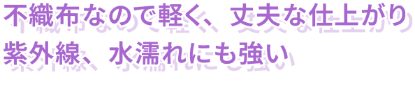 不織布なので軽く、丈夫な仕上がり 紫外線、水濡れにも強い