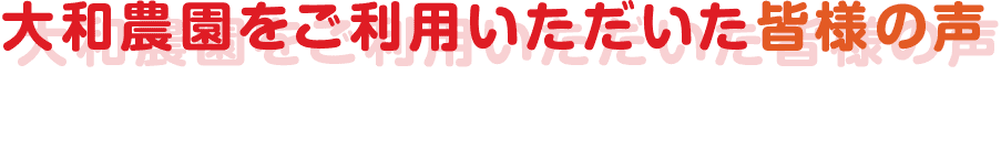 大和農園をご利用いただいた皆様の声